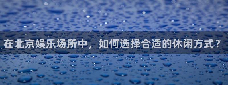 辉达平台娱乐：在北京娱乐场所中，如何选择合适的休闲方式？